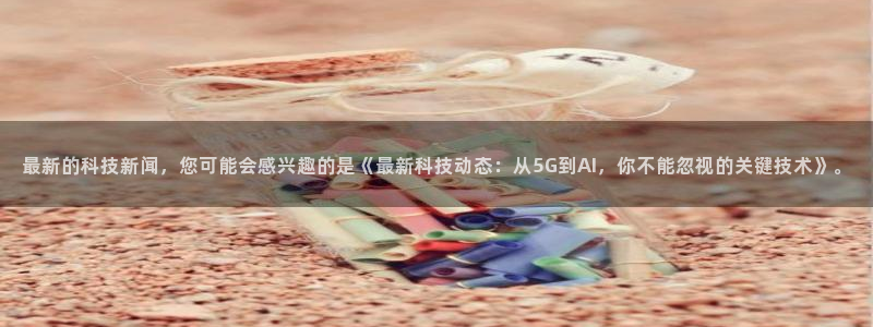 最新的科技新闻，您可能会感兴趣的是《最新科技动态：从5G到AI，你不能忽视的关键技术》。