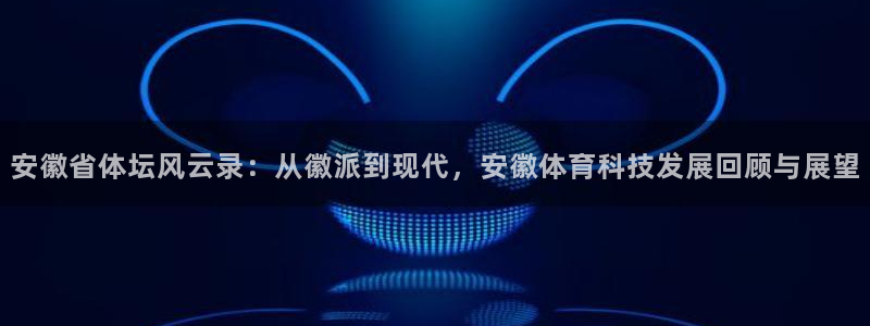 安徽省体坛风云录：从徽派到现代，安徽体育科技发展回顾与展望