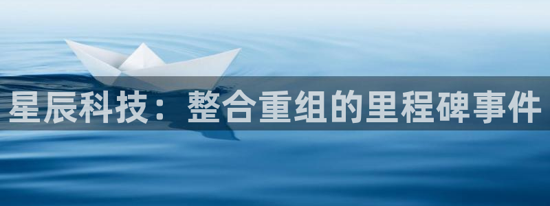 星辰科技：整合重组的里程碑事件